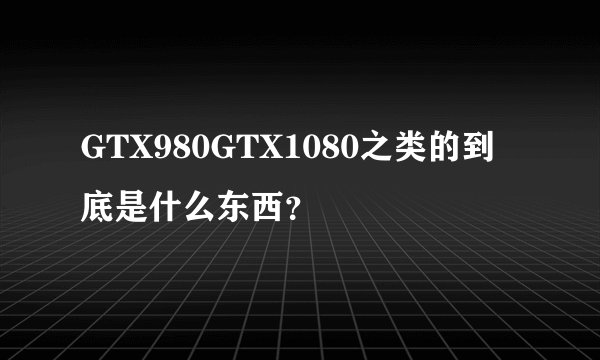 GTX980GTX1080之类的到底是什么东西？