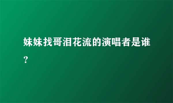 妹妹找哥泪花流的演唱者是谁？