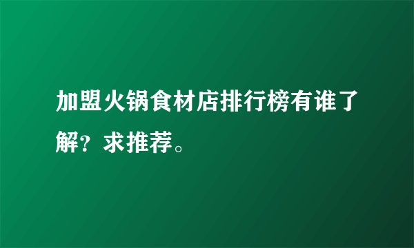 加盟火锅食材店排行榜有谁了解？求推荐。