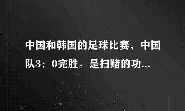 中国和韩国的足球比赛,中国队3:0完胜。是扫赌的功劳还是自己的实力?