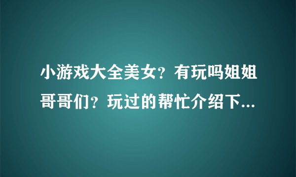 小游戏大全美女？有玩吗姐姐哥哥们？玩过的帮忙介绍下吧。谢谢了