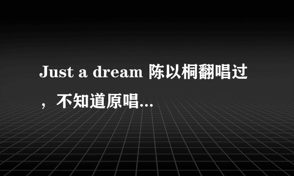 Just a dream 陈以桐翻唱过，不知道原唱是谁。求歌词及翻译~