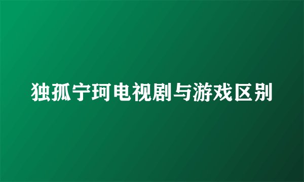 独孤宁珂电视剧与游戏区别