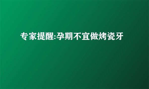 专家提醒:孕期不宜做烤瓷牙