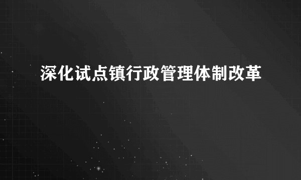 深化试点镇行政管理体制改革