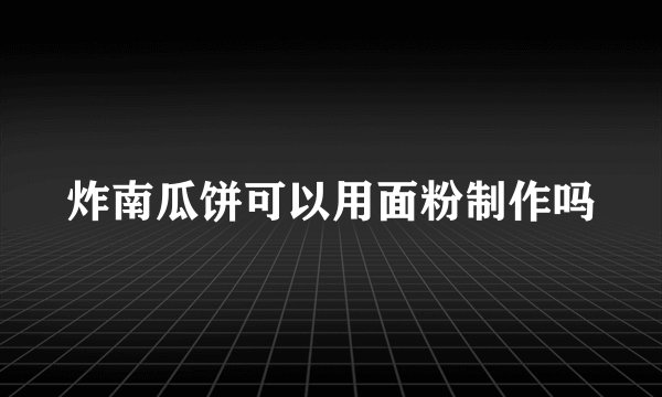 炸南瓜饼可以用面粉制作吗