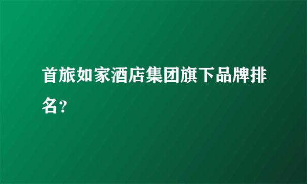 首旅如家酒店集团旗下品牌排名？