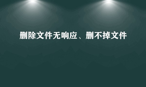删除文件无响应、删不掉文件