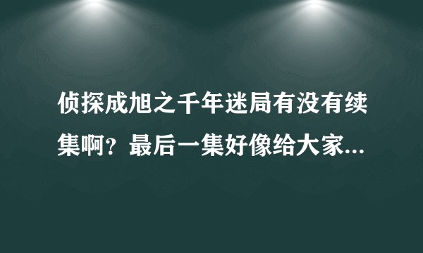 侦探成旭之千年迷局有没有续集啊？最后一集好像给大家留下了非常大的悬念，是谁干的？