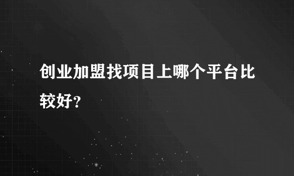 创业加盟找项目上哪个平台比较好？