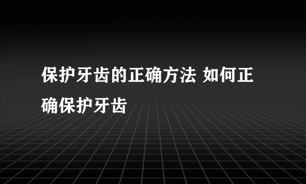 保护牙齿的正确方法 如何正确保护牙齿