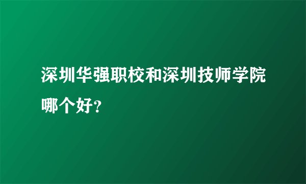深圳华强职校和深圳技师学院哪个好？