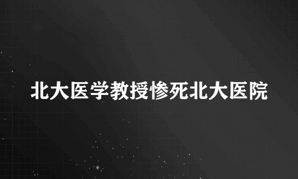 北大医学教授惨死北大医院