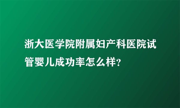 浙大医学院附属妇产科医院试管婴儿成功率怎么样?