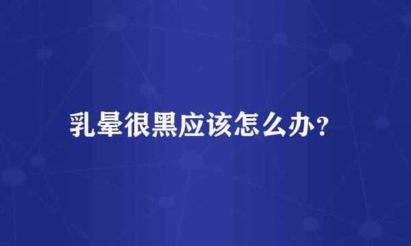 乳晕很黑应该怎么办?