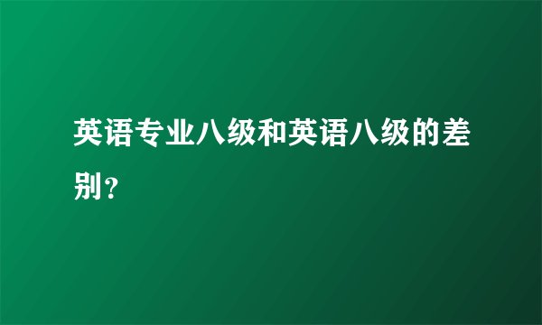 英语专业八级和英语八级的差别？