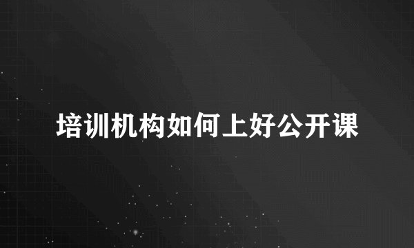 培训机构如何上好公开课