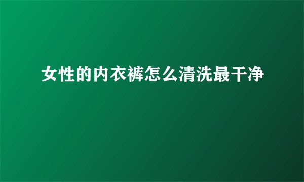 女性的内衣裤怎么清洗最干净