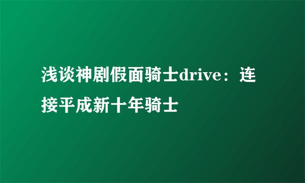 浅谈神剧假面骑士drive:连接平成新十年骑士