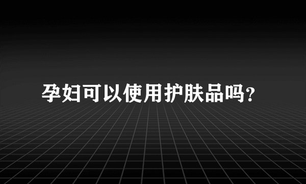 孕妇可以使用护肤品吗？