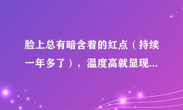 脸上总有暗含着的红点(持续一年多了),温度高就显现出来,高中时起过痘痘,用过蓝金组合
