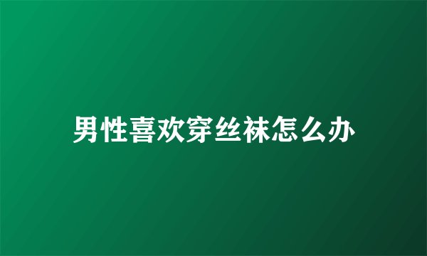 男性喜欢穿丝袜怎么办