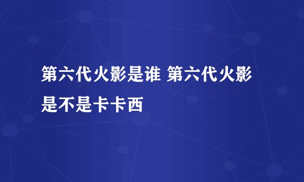 第六代火影是谁 第六代火影是不是卡卡西