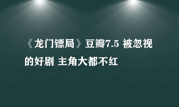 《龙门镖局》豆瓣7.5 被忽视的好剧 主角大都不红