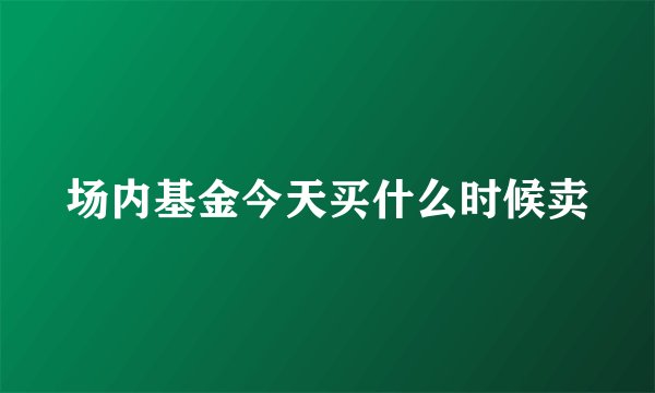 场内基金今天买什么时候卖