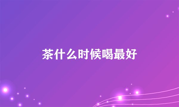 茶什么时候喝最好
