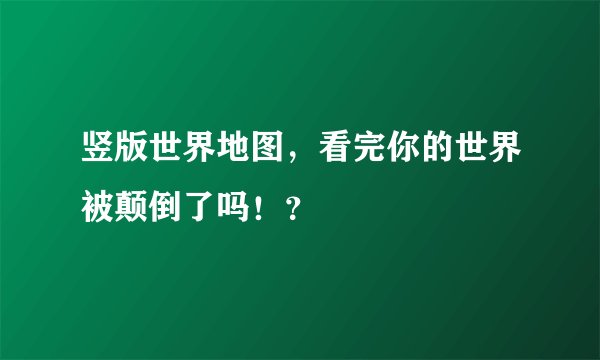竖版世界地图，看完你的世界被颠倒了吗！？