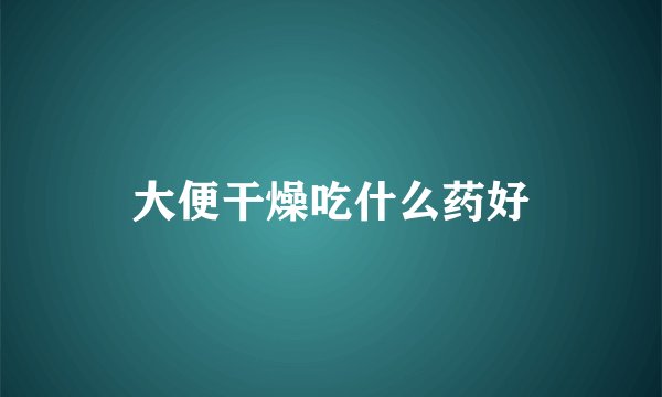 大便干燥吃什么药好