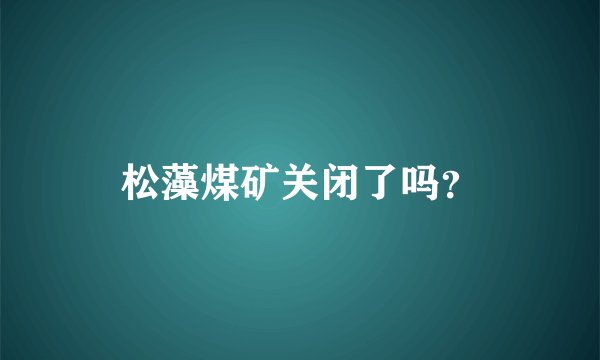 松藻煤矿关闭了吗？