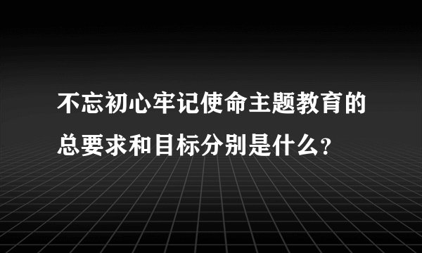 不忘初心牢记使命主题教育的总要求和目标分别是什么?