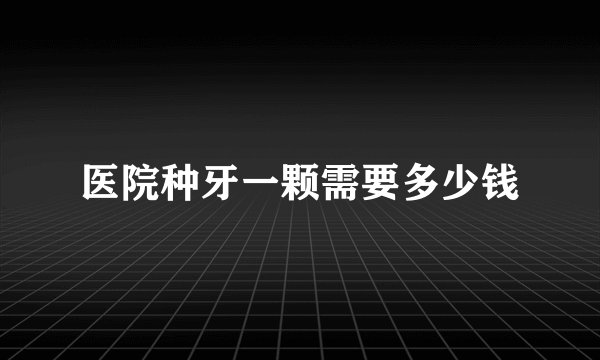 医院种牙一颗需要多少钱