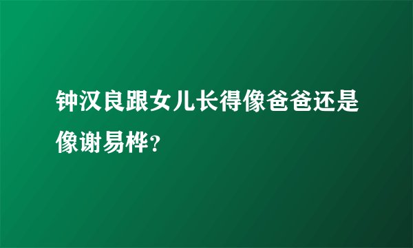 钟汉良跟女儿长得像爸爸还是像谢易桦？