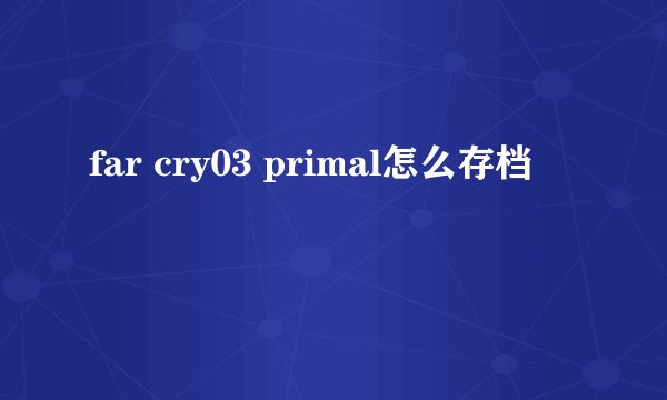 far cry03 primal怎么存档