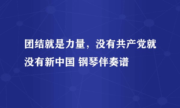 团结就是力量,没有共产党就没有新中国 钢琴伴奏谱