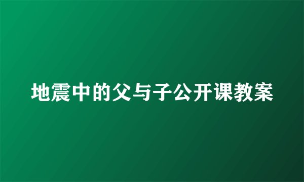地震中的父与子公开课教案