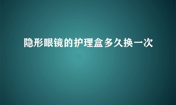 隐形眼镜的护理盒多久换一次