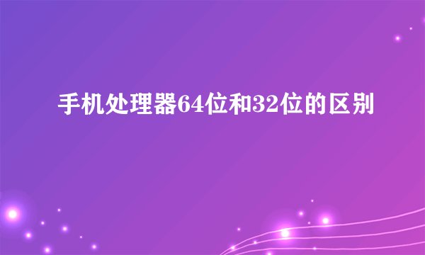 手机处理器64位和32位的区别