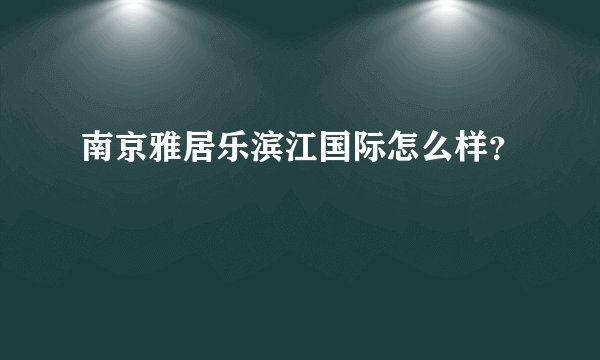 南京雅居乐滨江国际怎么样？