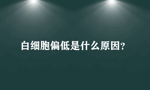 白细胞偏低是什么原因?
