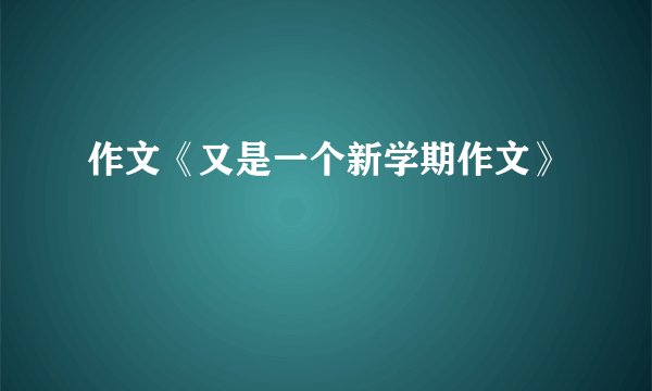 作文《又是一个新学期作文》