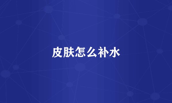 皮肤怎么补水