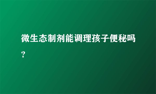 微生态制剂能调理孩子便秘吗？