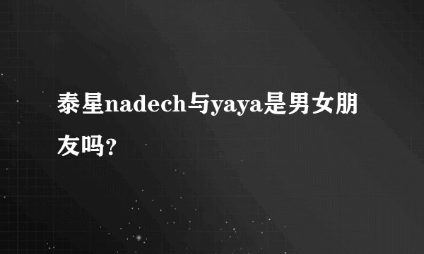 泰星nadech与yaya是男女朋友吗？