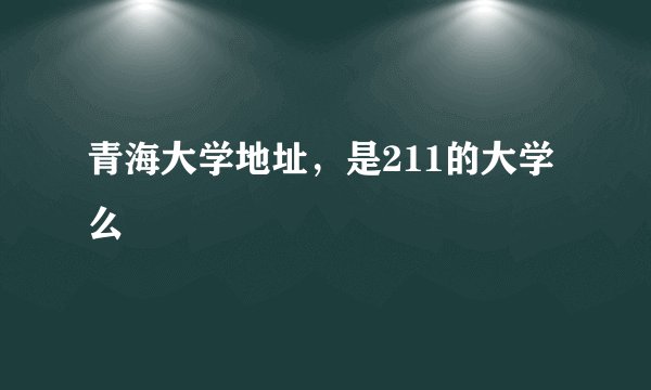 青海大学地址，是211的大学么
