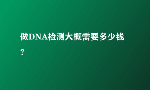 做DNA检测大概需要多少钱？