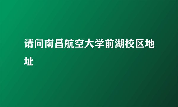 请问南昌航空大学前湖校区地址